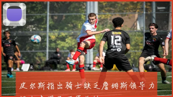 皮尔斯指出骑士缺乏詹姆斯领导力场上表现已不再关键