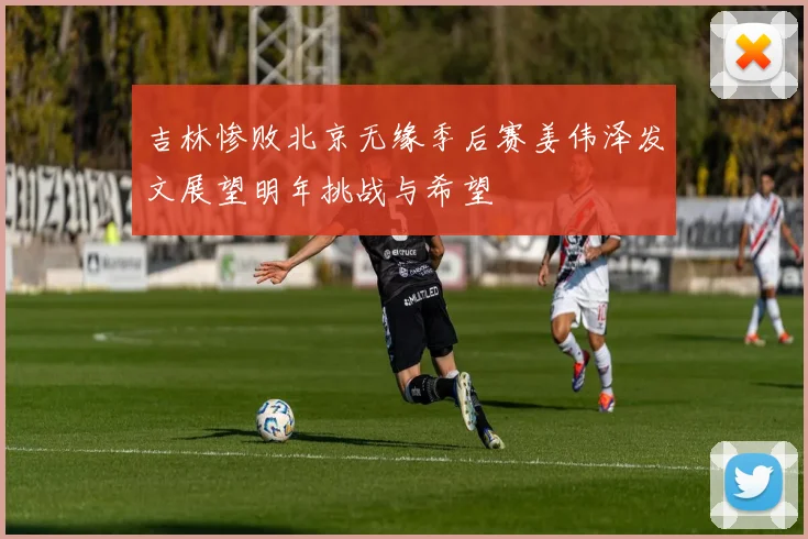 吉林惨败北京无缘季后赛姜伟泽发文展望明年挑战与希望