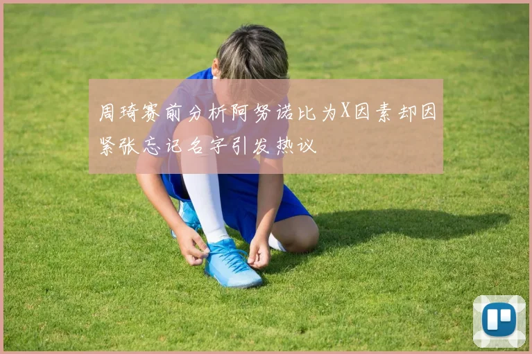 周琦赛前分析阿努诺比为X因素却因紧张忘记名字引发热议