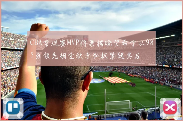 CBA常规赛MVP得票揭晓贺希宁以985分领先胡金秋李弘权紧随其后