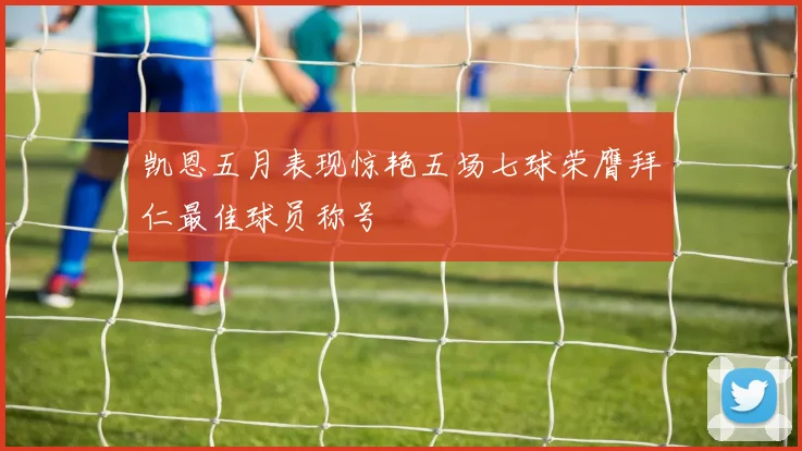 凯恩五月表现惊艳五场七球荣膺拜仁最佳球员称号