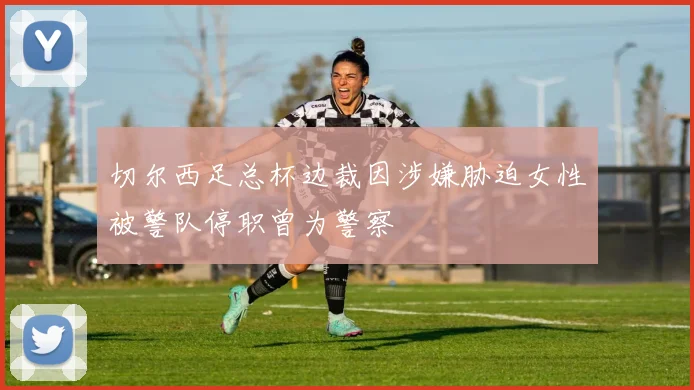 切尔西足总杯边裁因涉嫌胁迫女性被警队停职曾为警察