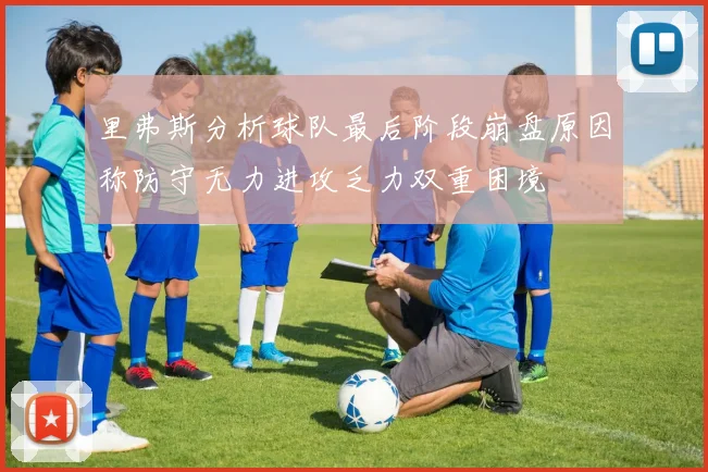 里弗斯分析球队最后阶段崩盘原因称防守无力进攻乏力双重困境