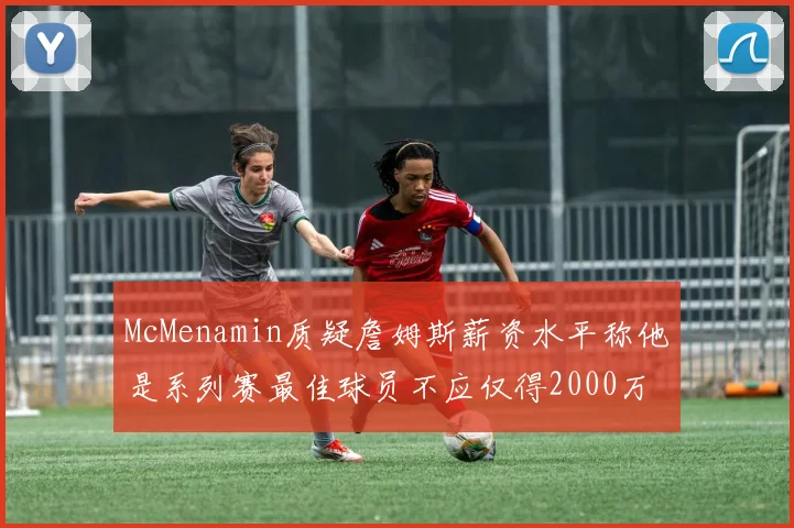 McMenamin质疑詹姆斯薪资水平称他是系列赛最佳球员不应仅得2000万