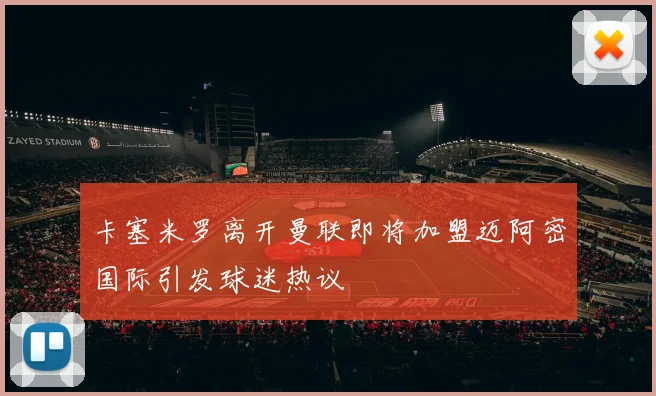 卡塞米罗离开曼联即将加盟迈阿密国际引发球迷热议