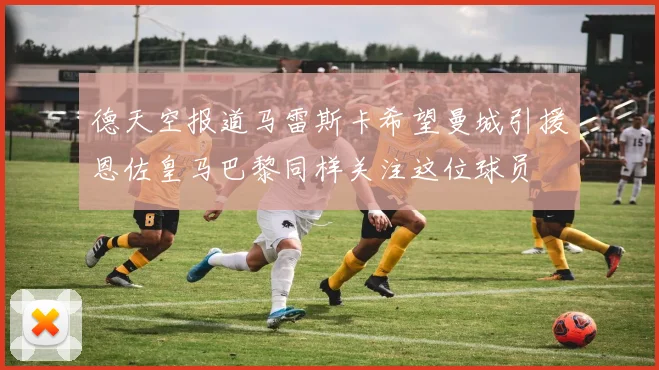 德天空报道马雷斯卡希望曼城引援恩佐皇马巴黎同样关注这位球员
