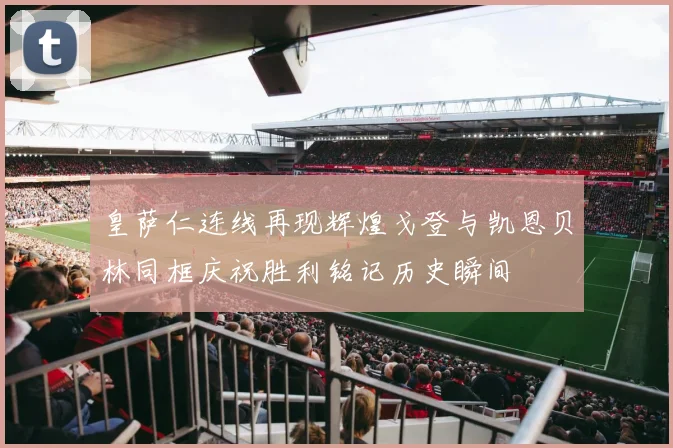 皇萨仁连线再现辉煌戈登与凯恩贝林同框庆祝胜利铭记历史瞬间