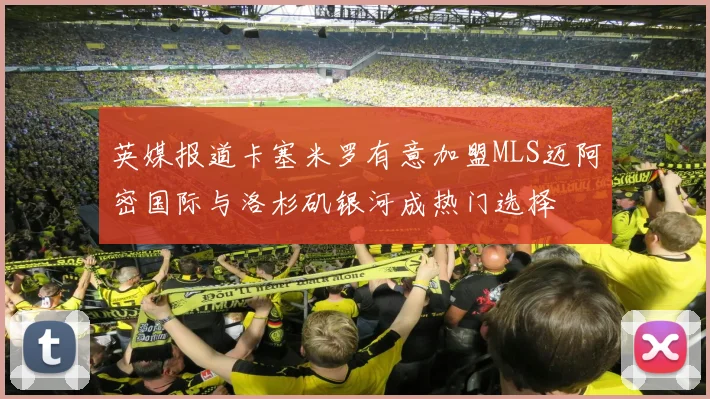 英媒报道卡塞米罗有意加盟MLS迈阿密国际与洛杉矶银河成热门选择