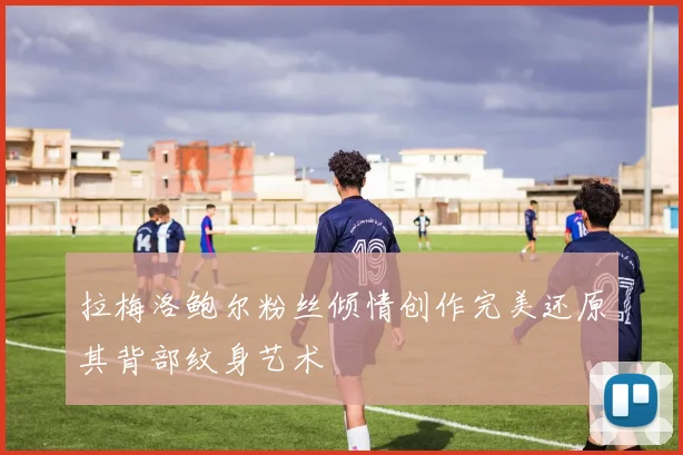 拉梅洛鲍尔粉丝倾情创作完美还原其背部纹身艺术