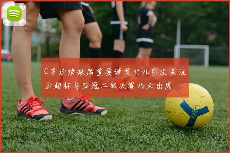C罗连续缺席重要颁奖典礼引发关注沙超杯与亚冠二级决赛均未出席