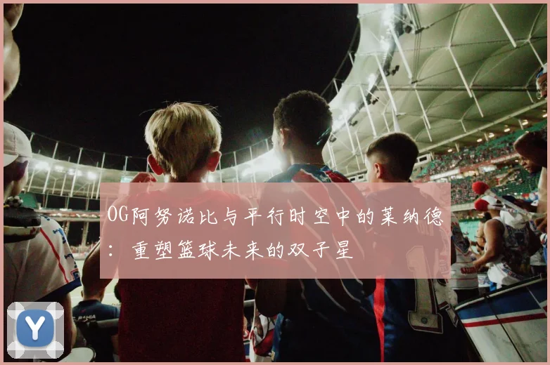 OG阿努诺比与平行时空中的莱纳德：重塑篮球未来的双子星