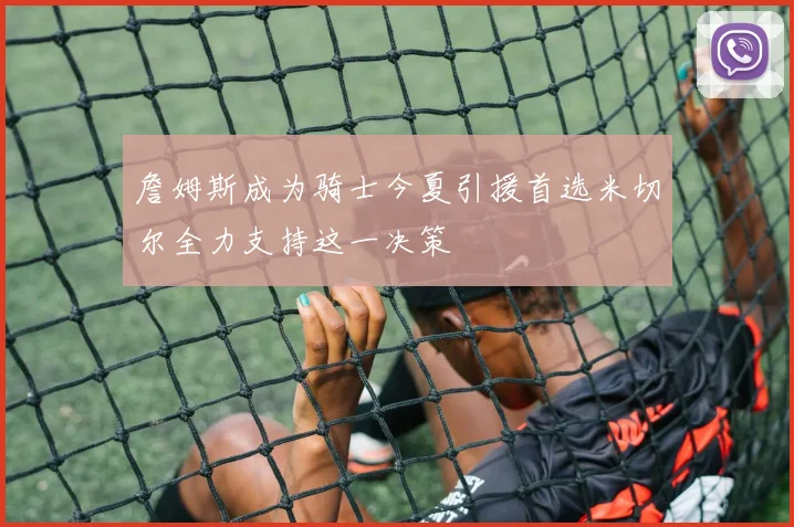 詹姆斯成为骑士今夏引援首选米切尔全力支持这一决策