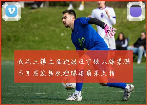 武汉三镇主场迎战辽宁铁人球票现已开启发售欢迎球迷前来支持