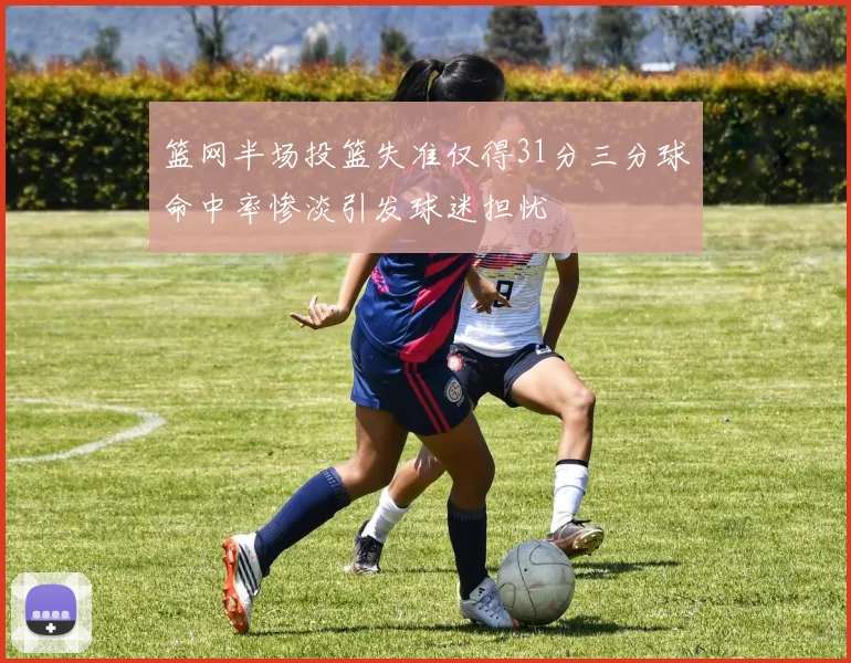篮网半场投篮失准仅得31分三分球命中率惨淡引发球迷担忧