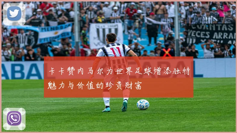 卡卡赞内马尔为世界足球增添独特魅力与价值的珍贵财富