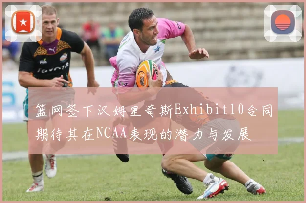 篮网签下汉姆里奇斯Exhibit10合同期待其在NCAA表现的潜力与发展