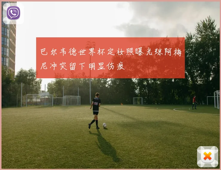 巴尔韦德世界杯定妆照曝光琼阿梅尼冲突留下明显伤痕
