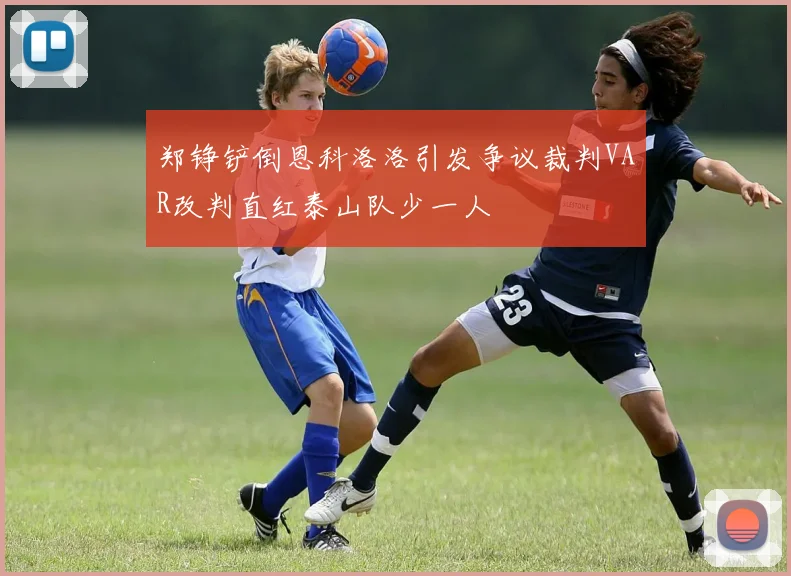 郑铮铲倒恩科洛洛引发争议裁判VAR改判直红泰山队少一人