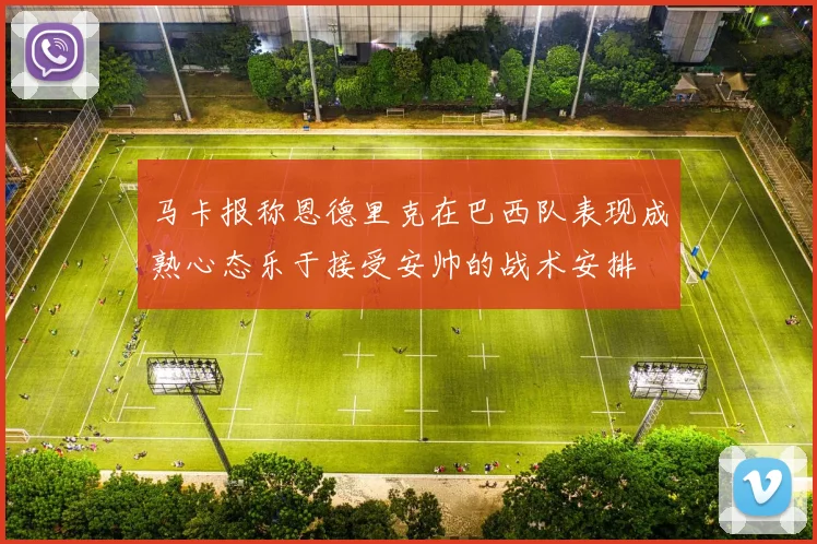 马卡报称恩德里克在巴西队表现成熟心态乐于接受安帅的战术安排