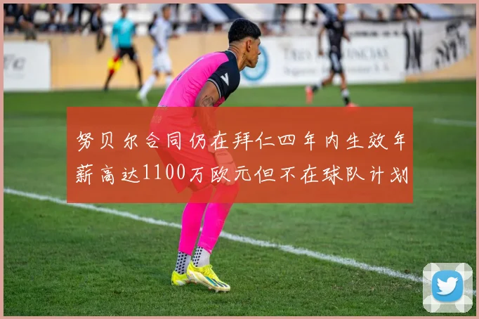 努贝尔合同仍在拜仁四年内生效年薪高达1100万欧元但不在球队计划中