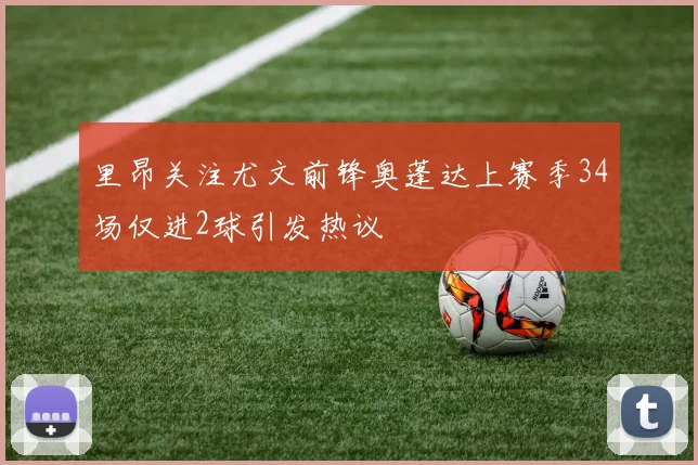 里昂关注尤文前锋奥蓬达上赛季34场仅进2球引发热议