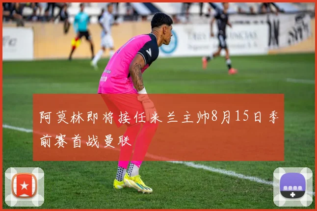 阿莫林即将接任米兰主帅8月15日季前赛首战曼联