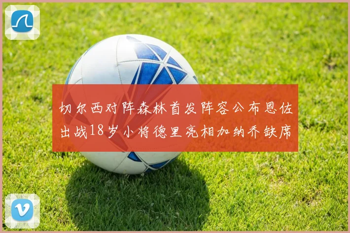切尔西对阵森林首发阵容公布恩佐出战18岁小将德里亮相加纳乔缺席