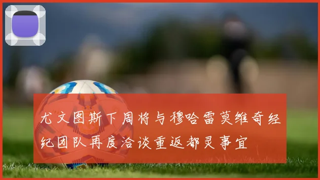 尤文图斯下周将与穆哈雷莫维奇经纪团队再度洽谈重返都灵事宜